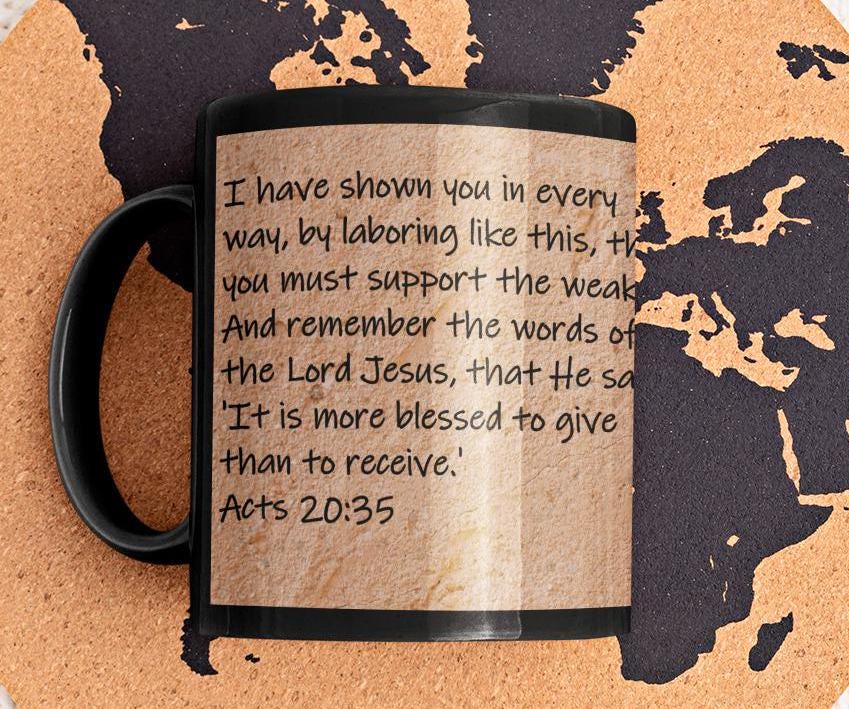 I have shown you in every way, by laboring like this, that you must support the weak.  And remember the words of the Lord...  Acts 20:35