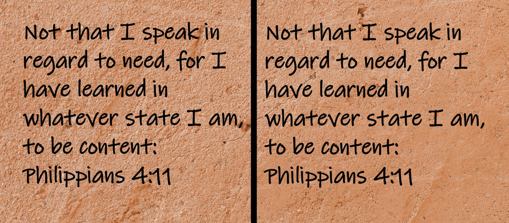 Not that I speak in regard to need, for I have learned in whatever state I am, to be content  Philippians 4:11