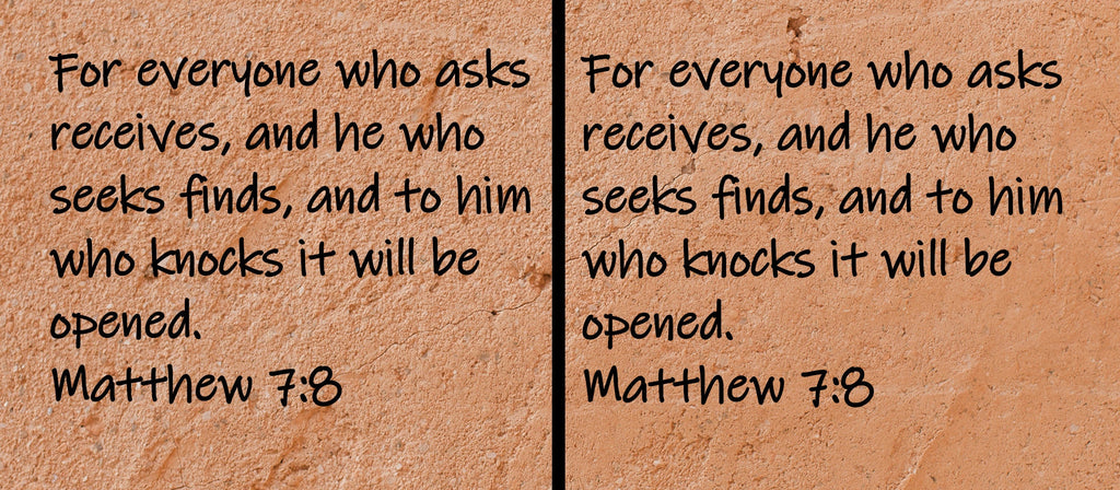 For everyone who asks receives, and he who seeks finds, and to him who knocks it will be opened. Matthew 7:8