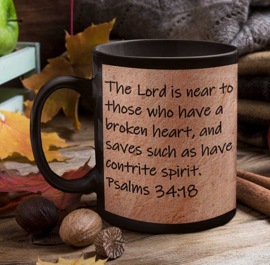 The Lord is near to those who have a broken heart, and saves such as have a contrite spirit.  Psalms 34:18
