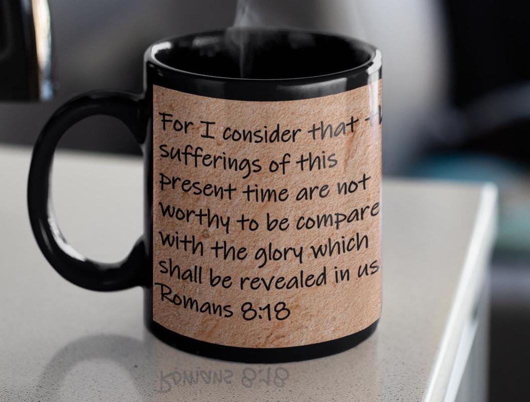 For I consider that the sufferings of this present time are not worthy to be compared with the glory which shall be revealed...  Romans 8:18