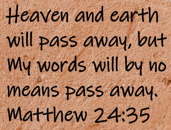 Heaven and earth will pass away, but My words will by no means pass away.  Matthew 24:35