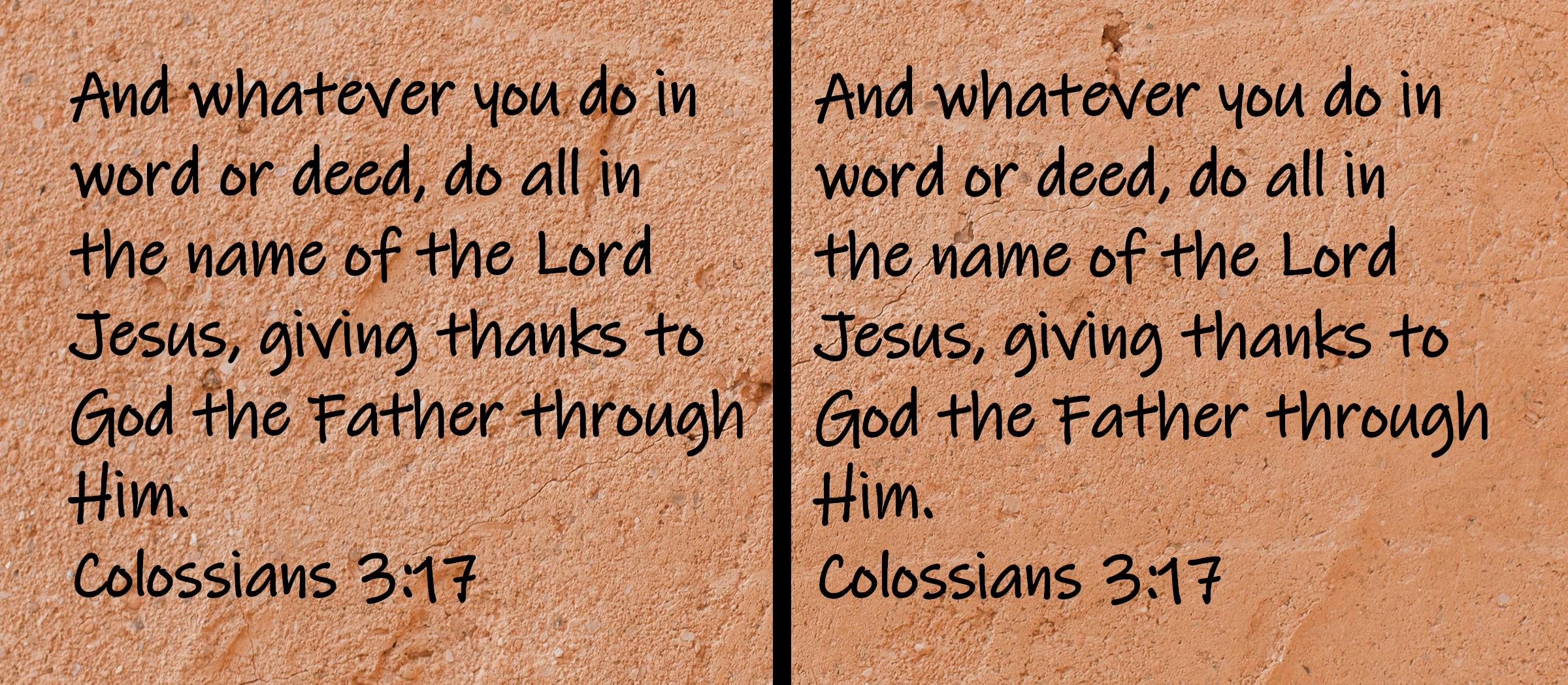 And whatever you do in word or deed, do all in the name of the Lord Jesus, giving thanks to God the Father through Him.  Colossians 3:17