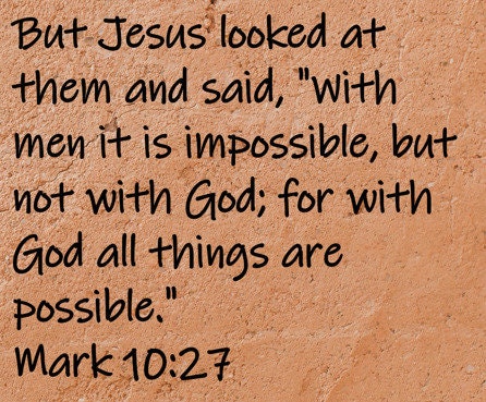 But Jesus looked at them and said, "With men it is impossible, but not with God; for with God all things are possible."  Mark 10:27