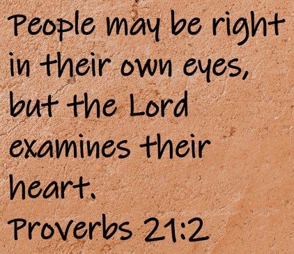 People may be right in their own eyes, but the Lord examines their heart.  Proverbs 21:2