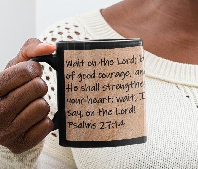 Wait on the Lord; be of good courage, and He shall strengthen your heart; wait, I say, on the Lord!  Psalms 27:14