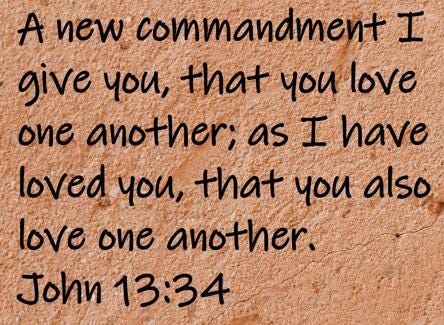 A new commandment I give you, that you love one another; as I have loved you, that you also love one another.  John 13:34