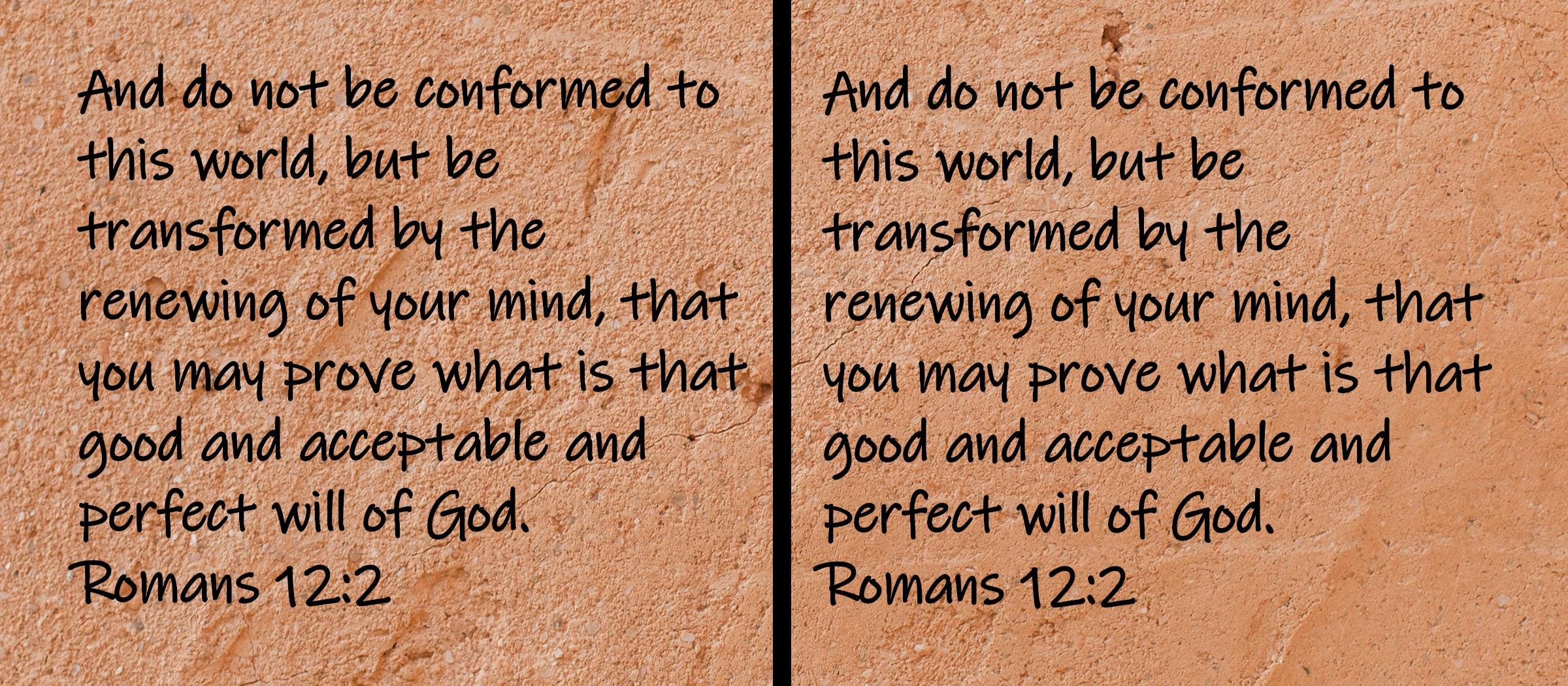 And do not be conformed to this world, but be transformed by the renewing of your mind, that you may prove what is that good...  Romans 12:2